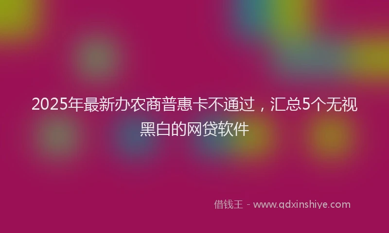 2025年最新办农商普惠卡不通过，汇总5个无视黑白的网贷软件