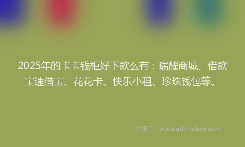2025年的卡卡钱柜好下款么有：瑞耀商城、借款宝速借宝、花花卡、快乐小租、珍珠钱包等。