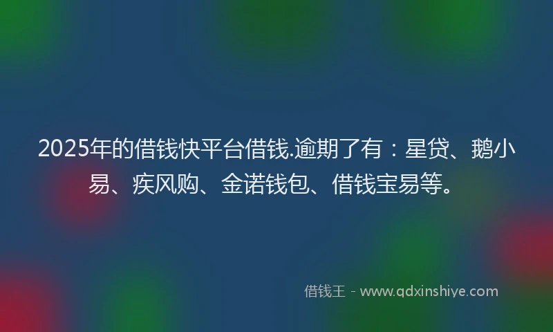 2025年的借钱快平台借钱.逾期了有：星贷、鹅小易、疾风购、金诺钱包、借钱宝易等。