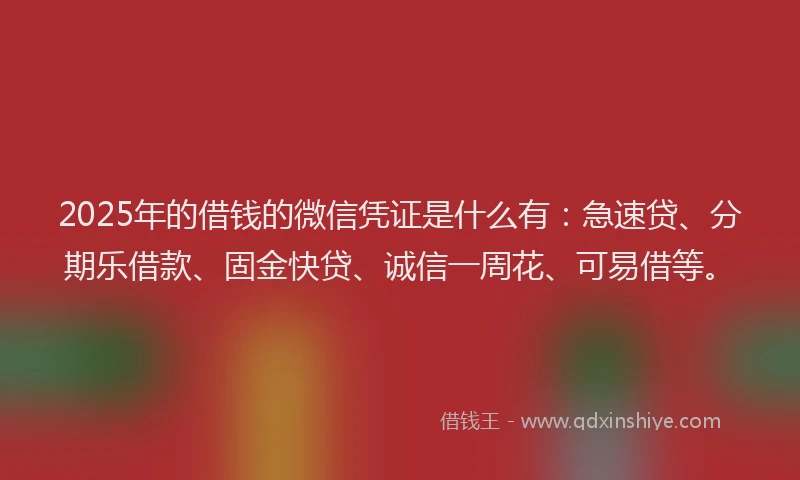2025年的借钱的微信凭证是什么有：急速贷、分期乐借款、固金快贷、诚信一周花、可易借等。