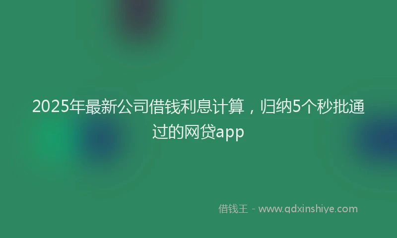 2025年最新公司借钱利息计算，归纳5个秒批通过的网贷app