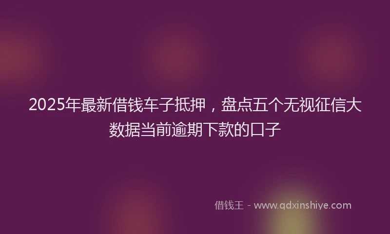 2025年最新借钱车子抵押，盘点五个无视征信大数据当前逾期下款的口子