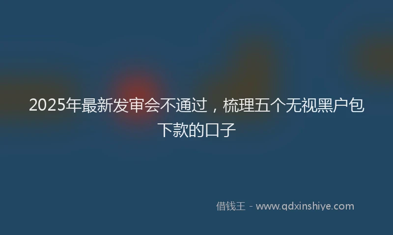 2025年最新发审会不通过，梳理五个无视黑户包下款的口子
