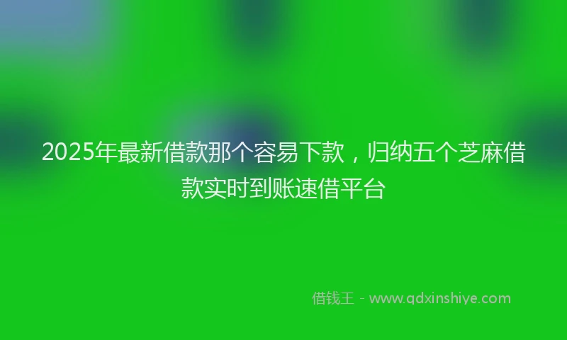 2025年最新借款那个容易下款，归纳五个芝麻借款实时到账速借平台