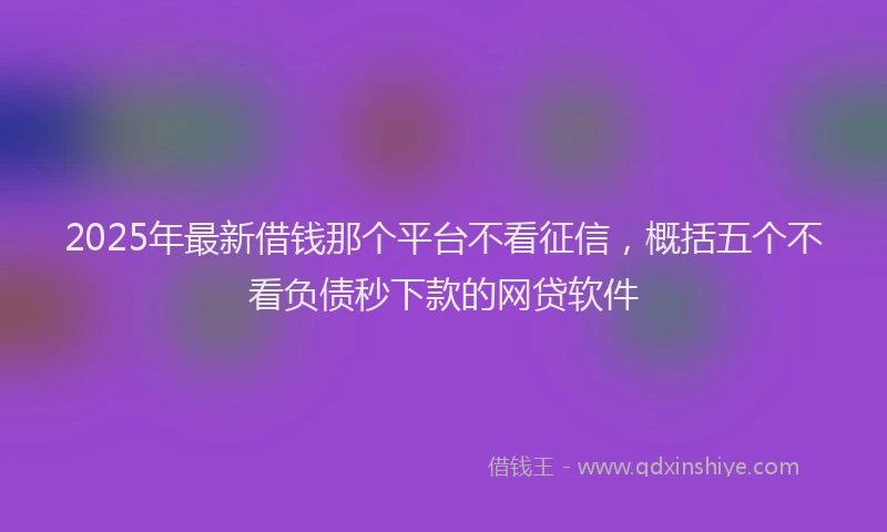 2025年最新借钱那个平台不看征信，概括五个不看负债秒下款的网贷软件