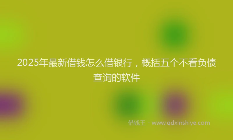 2025年最新借钱怎么借银行，概括五个不看负债查询的软件