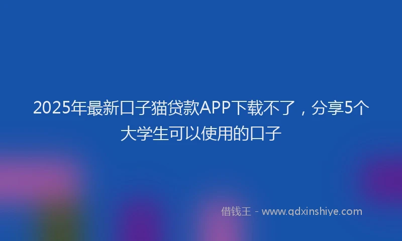 2025年最新口子猫贷款APP下载不了，分享5个大学生可以使用的口子