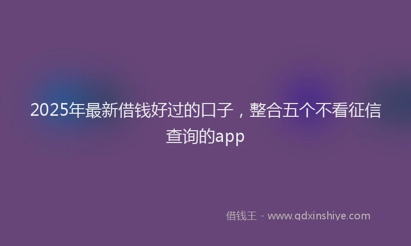 2025年最新借钱好过的口子，整合五个不看征信查询的app