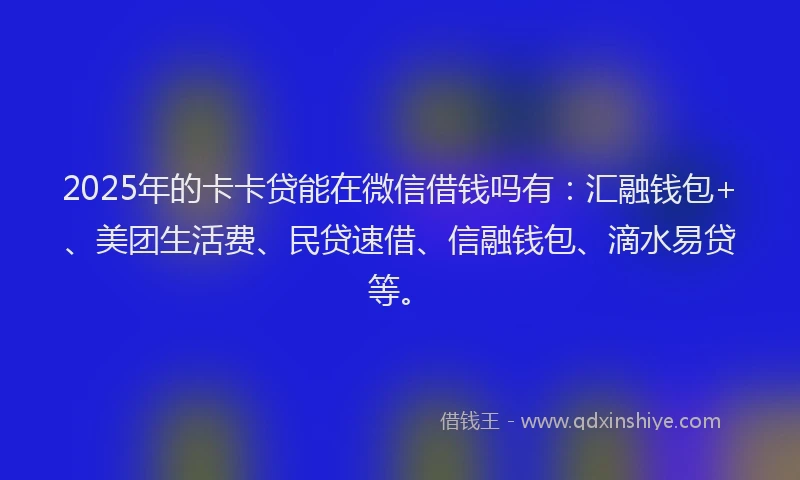 2025年的卡卡贷能在微信借钱吗有：汇融钱包+、美团生活费、民贷速借、信融钱包、滴水易贷等。