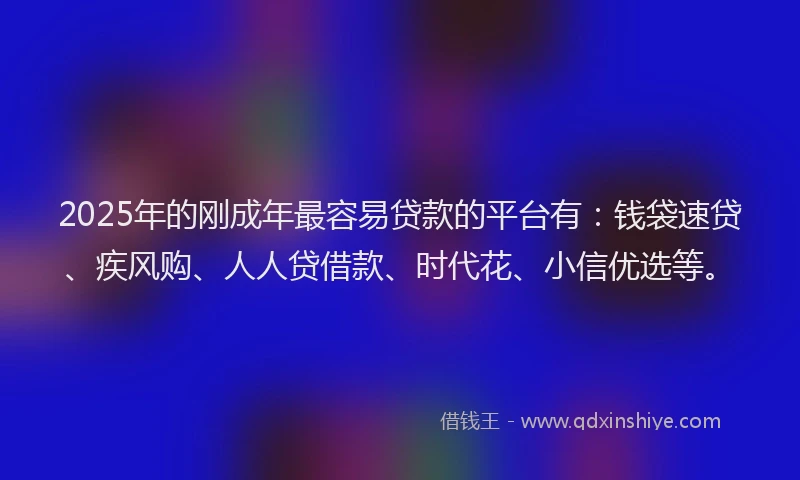 2025年的刚成年最容易贷款的平台有：钱袋速贷、疾风购、人人贷借款、时代花、小信优选等。