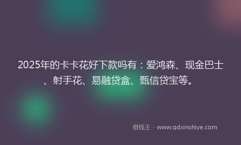 2025年的卡卡花好下款吗有：爱鸿森、现金巴士、射手花、易融贷盒、甄信贷宝等。