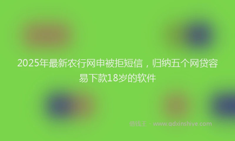 2025年最新农行网申被拒短信，归纳五个网贷容易下款18岁的软件