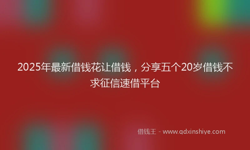 2025年最新借钱花让借钱，分享五个20岁借钱不求征信速借平台