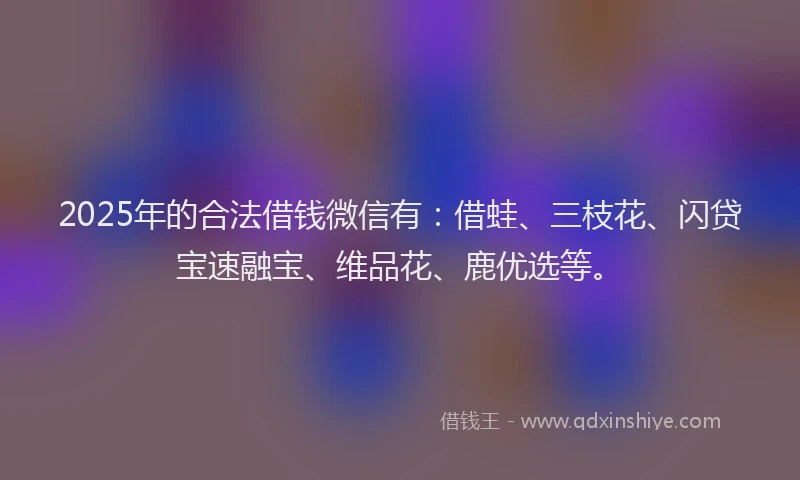 2025年的合法借钱微信有：借蛙、三枝花、闪贷宝速融宝、维品花、鹿优选等。