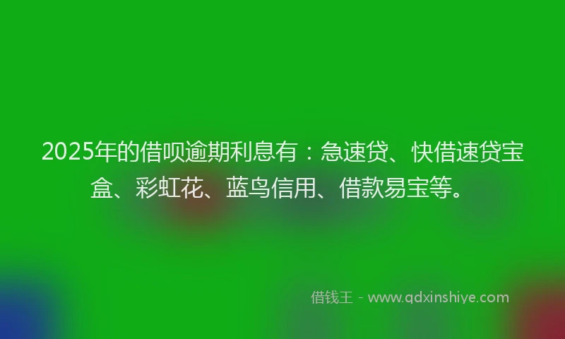 2025年的借呗逾期利息有：急速贷、快借速贷宝盒、彩虹花、蓝鸟信用、借款易宝等。