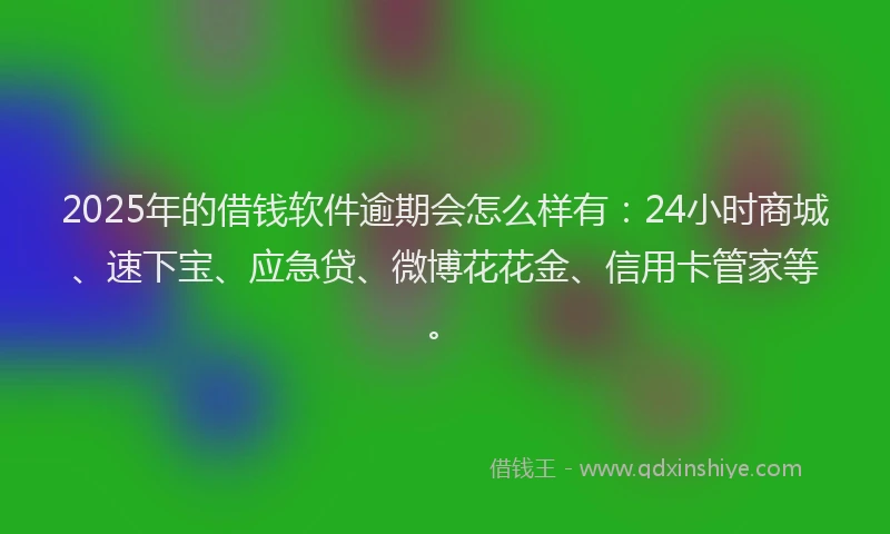 2025年的借钱软件逾期会怎么样有：24小时商城、速下宝、应急贷、微博花花金、信用卡管家等。