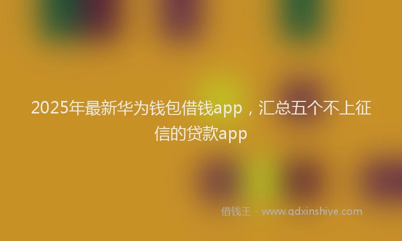 2025年最新华为钱包借钱app，汇总五个不上征信的贷款app