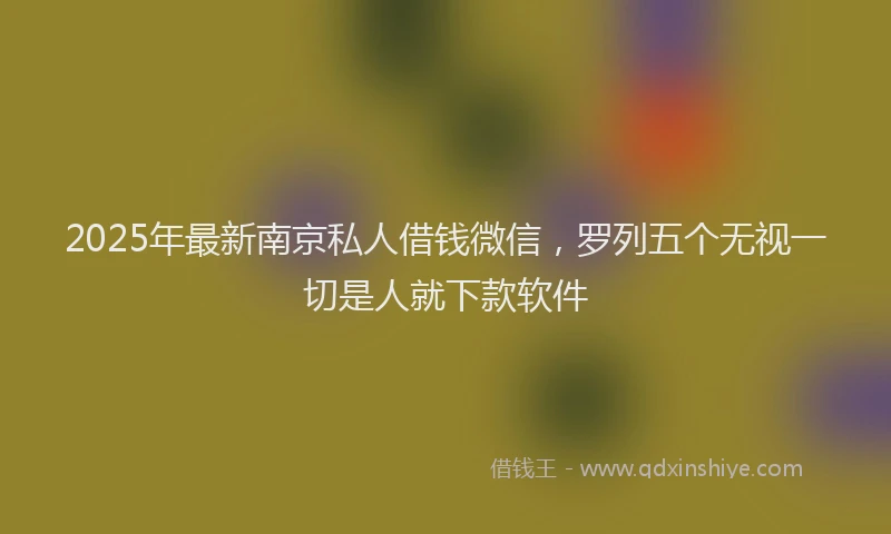 2025年最新南京私人借钱微信，罗列五个无视一切是人就下款软件