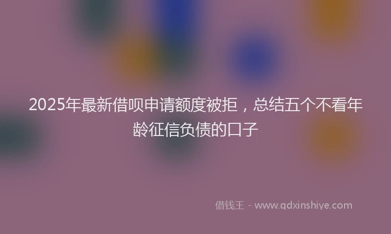 2025年最新借呗申请额度被拒，总结五个不看年龄征信负债的口子