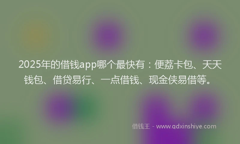 2025年的借钱app哪个最快有：便荔卡包、天天钱包、借贷易行、一点借钱、现金侠易借等。