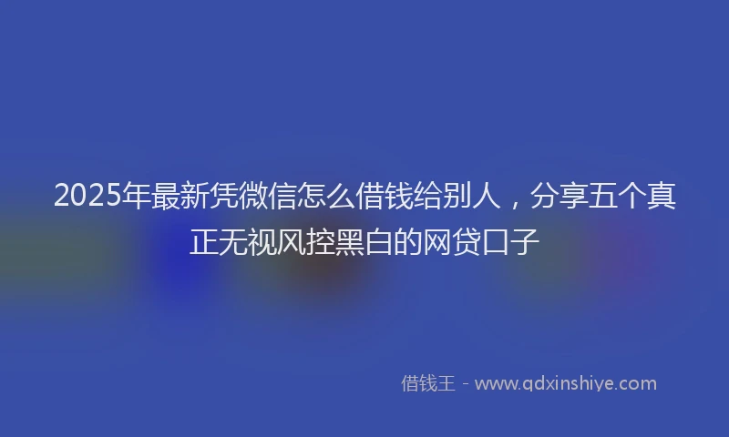 2025年最新凭微信怎么借钱给别人，分享五个真正无视风控黑白的网贷口子