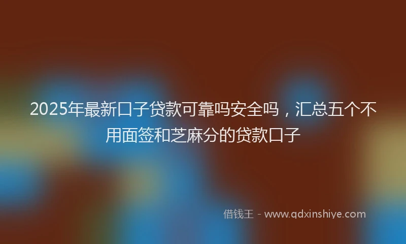 2025年最新口子贷款可靠吗安全吗，汇总五个不用面签和芝麻分的贷款口子