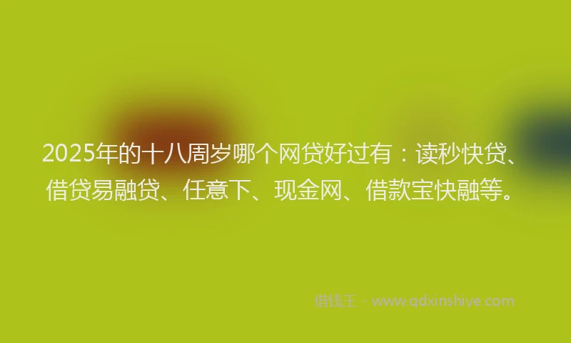 2025年的十八周岁哪个网贷好过有：读秒快贷、借贷易融贷、任意下、现金网、借款宝快融等。