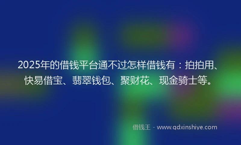 2025年的借钱平台通不过怎样借钱有：拍拍用、快易借宝、翡翠钱包、聚财花、现金骑士等。