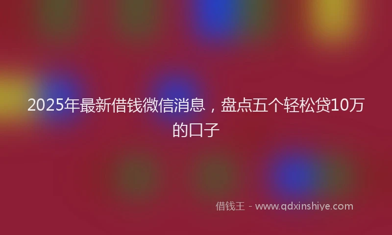 2025年最新借钱微信消息，盘点五个轻松贷10万的口子