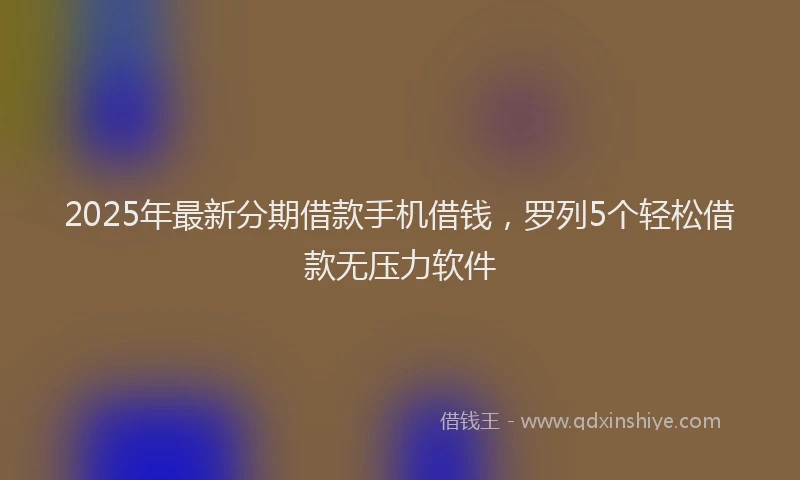 2025年最新分期借款手机借钱，罗列5个轻松借款无压力软件