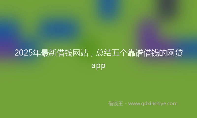 2025年最新借钱网站，总结五个靠谱借钱的网贷app