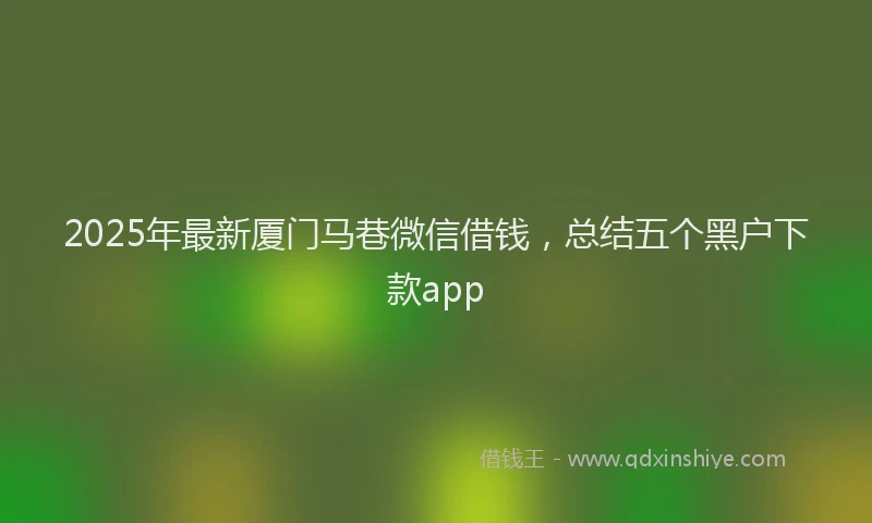 2025年最新厦门马巷微信借钱，总结五个黑户下款app