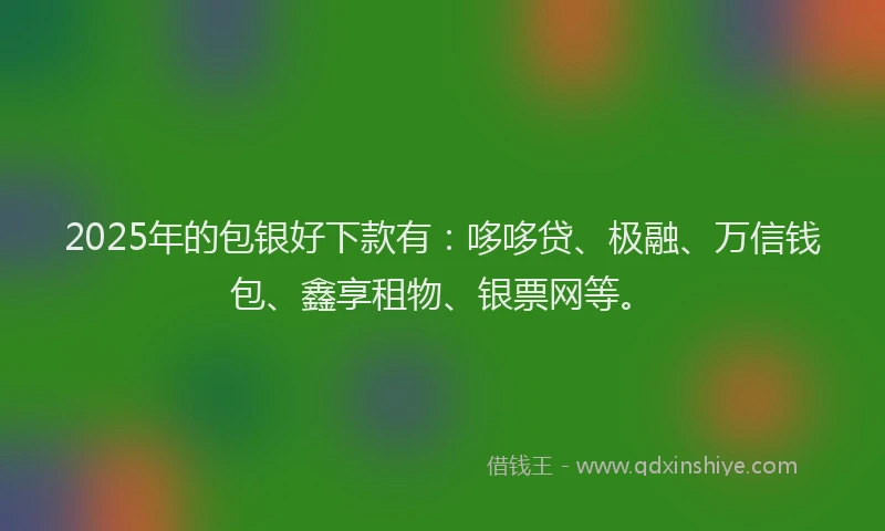 2025年的包银好下款有：哆哆贷、极融、万信钱包、鑫享租物、银票网等。