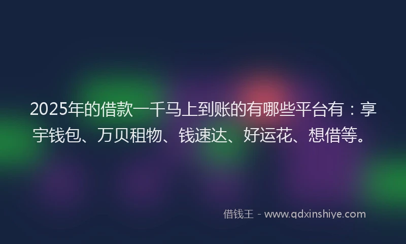 2025年的借款一千马上到账的有哪些平台有：享宇钱包、万贝租物、钱速达、好运花、想借等。