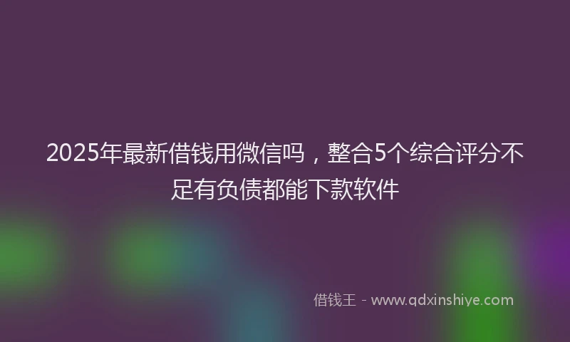 2025年最新借钱用微信吗，整合5个综合评分不足有负债都能下款软件