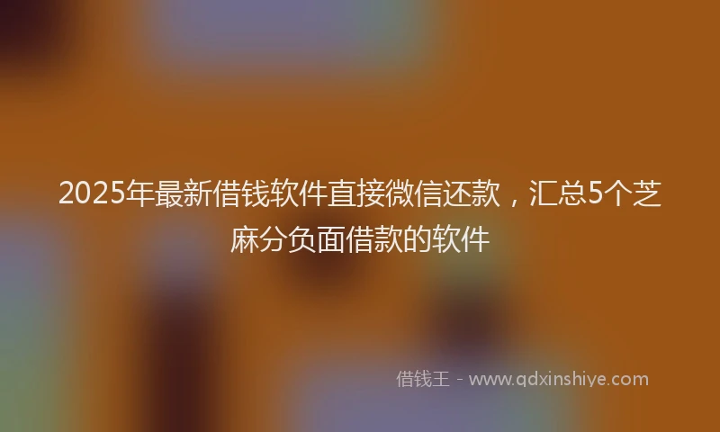2025年最新借钱软件直接微信还款，汇总5个芝麻分负面借款的软件