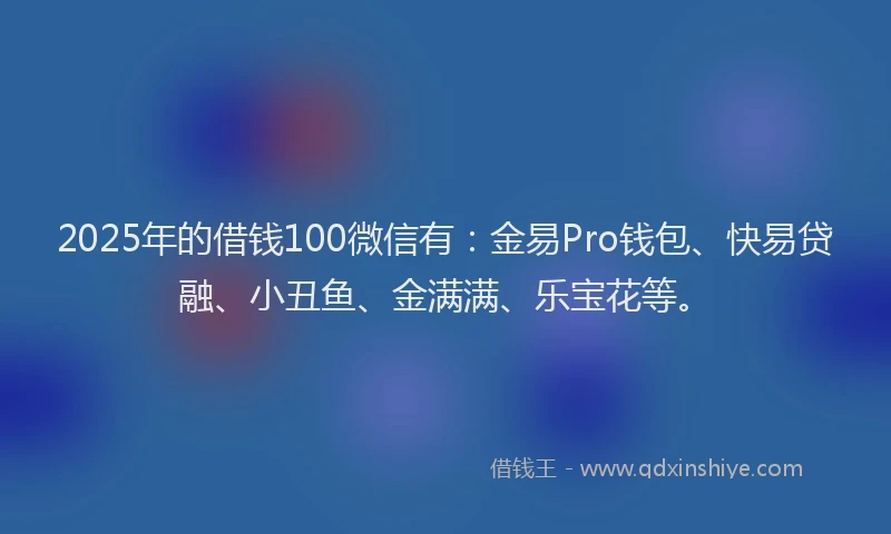 2025年的借钱100微信有：金易Pro钱包、快易贷融、小丑鱼、金满满、乐宝花等。