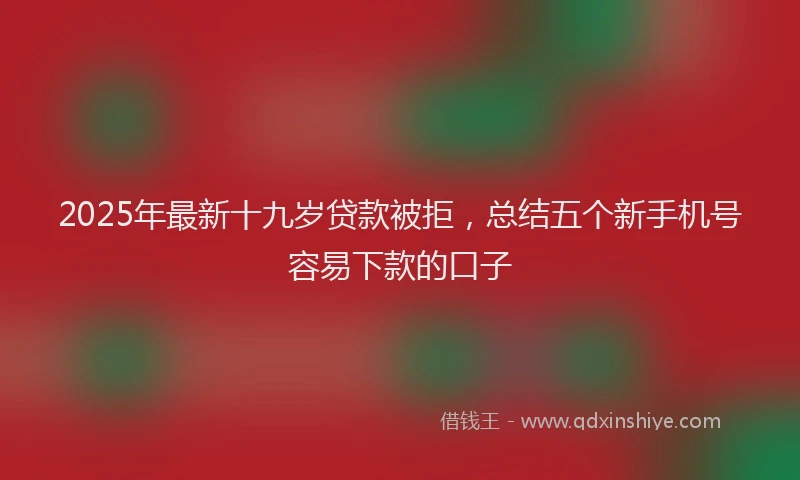 2025年最新十九岁贷款被拒，总结五个新手机号容易下款的口子