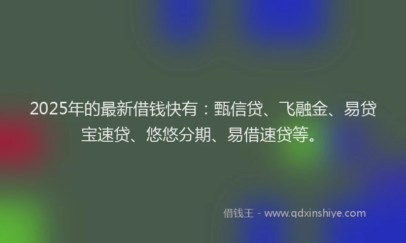 2025年的最新借钱快有：甄信贷、飞融金、易贷宝速贷、悠悠分期、易借速贷等。