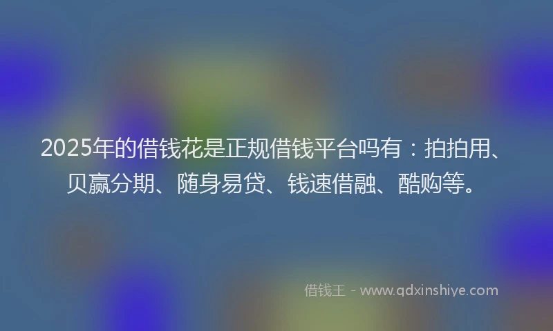 2025年的借钱花是正规借钱平台吗有：拍拍用、贝赢分期、随身易贷、钱速借融、酷购等。