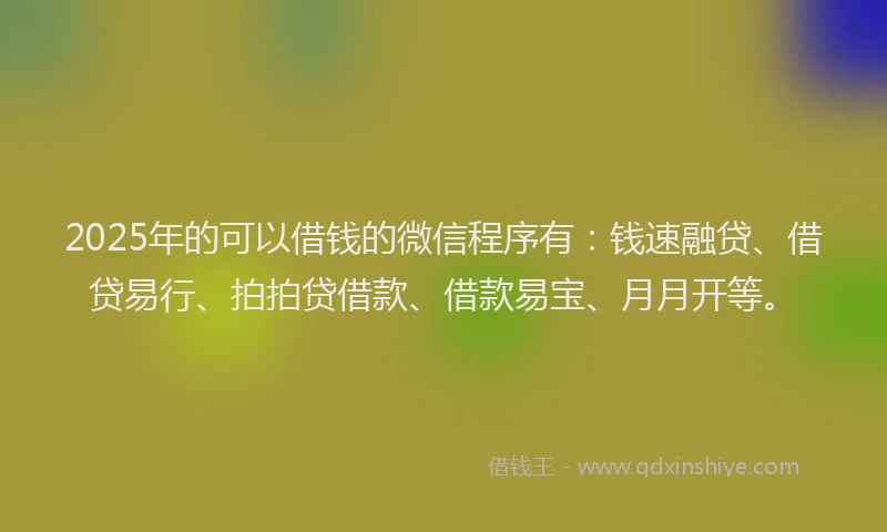 2025年的可以借钱的微信程序有：钱速融贷、借贷易行、拍拍贷借款、借款易宝、月月开等。