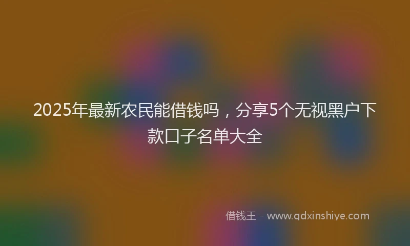 2025年最新农民能借钱吗，分享5个无视黑户下款口子名单大全