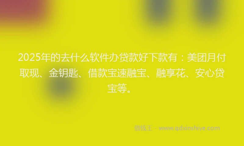 2025年的去什么软件办贷款好下款有：美团月付取现、金钥匙、借款宝速融宝、融享花、安心贷宝等。