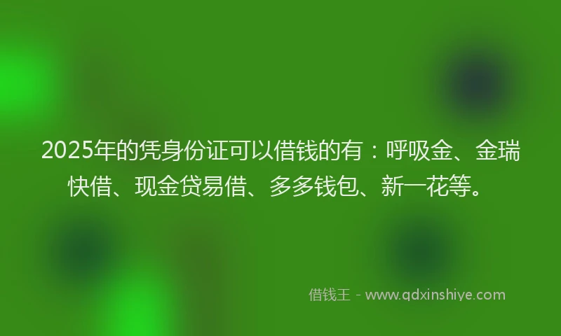 2025年的凭身份证可以借钱的有：呼吸金、金瑞快借、现金贷易借、多多钱包、新一花等。