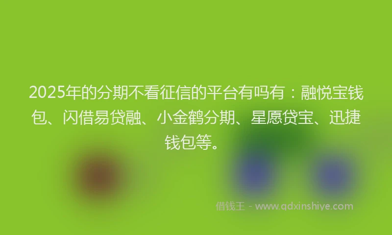2025年的分期不看征信的平台有吗有：融悦宝钱包、闪借易贷融、小金鹤分期、星愿贷宝、迅捷钱包等。