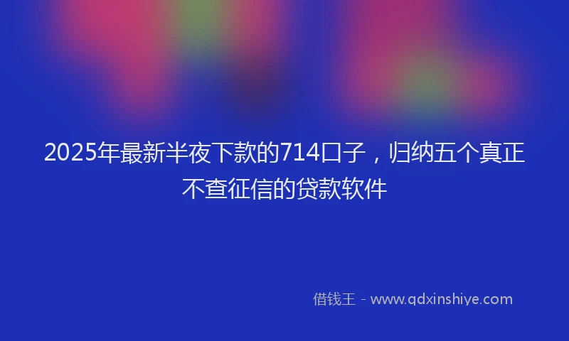 2025年最新半夜下款的714口子，归纳五个真正不查征信的贷款软件