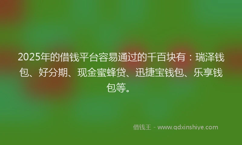2025年的借钱平台容易通过的千百块有：瑞泽钱包、好分期、现金蜜蜂贷、迅捷宝钱包、乐享钱包等。