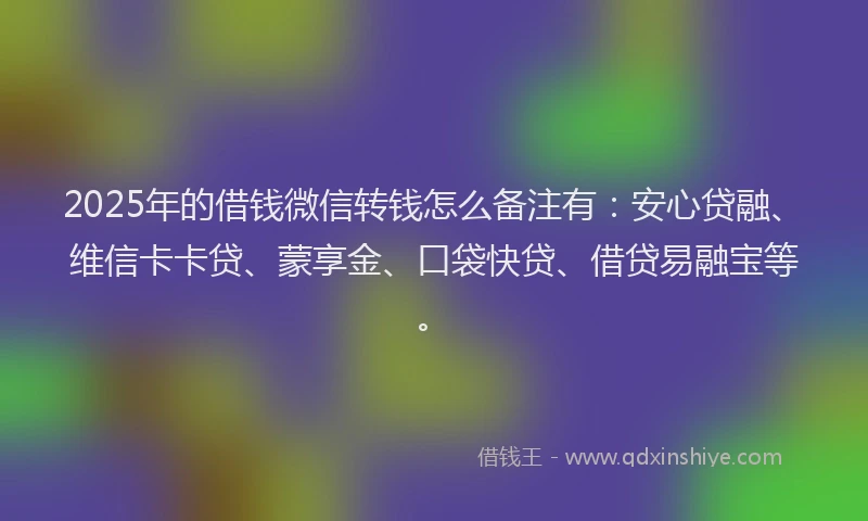 2025年的借钱微信转钱怎么备注有：安心贷融、维信卡卡贷、蒙享金、口袋快贷、借贷易融宝等。