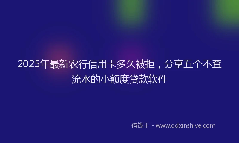 2025年最新农行信用卡多久被拒，分享五个不查流水的小额度贷款软件