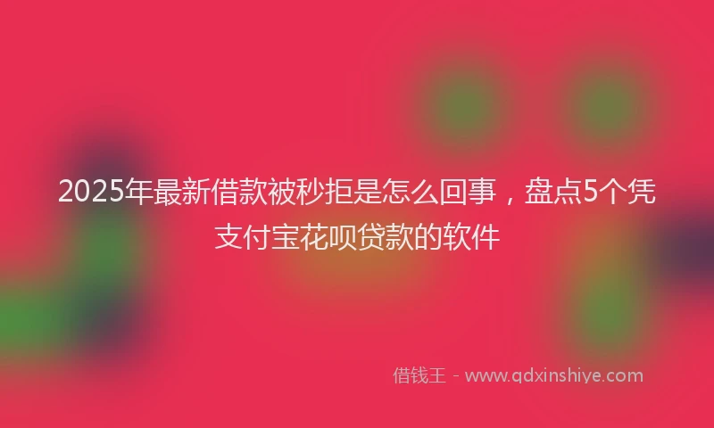 2025年最新借款被秒拒是怎么回事，盘点5个凭支付宝花呗贷款的软件